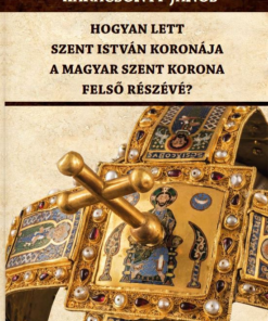 Hogyan lett Szent István koronája a Magyar Szent Korona felső részévé?